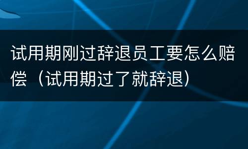 试用期刚过辞退员工要怎么赔偿（试用期过了就辞退）