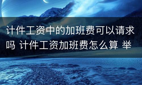 计件工资中的加班费可以请求吗 计件工资加班费怎么算 举例