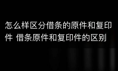 怎么样区分借条的原件和复印件 借条原件和复印件的区别