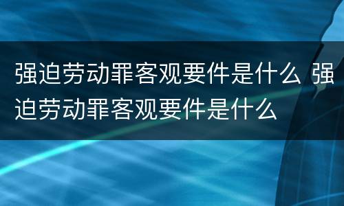 强迫劳动罪客观要件是什么 强迫劳动罪客观要件是什么