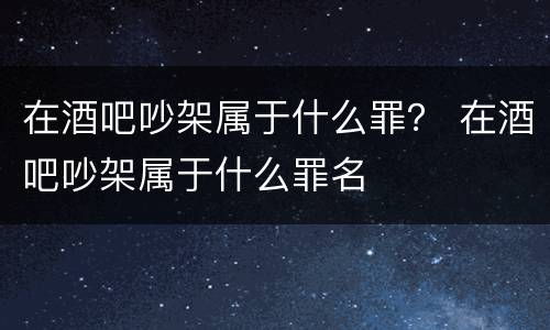 在酒吧吵架属于什么罪？ 在酒吧吵架属于什么罪名