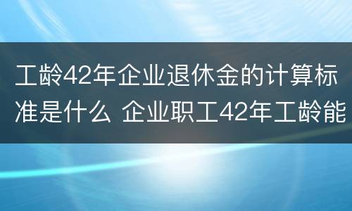 工龄42年企业退休金的计算标准是什么 企业职工42年工龄能退多少钱?