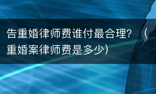 告重婚律师费谁付最合理？（重婚案律师费是多少）