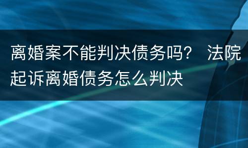离婚案不能判决债务吗？ 法院起诉离婚债务怎么判决