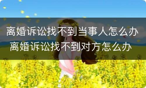 离婚诉讼找不到当事人怎么办 离婚诉讼找不到对方怎么办