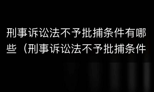 刑事诉讼法不予批捕条件有哪些（刑事诉讼法不予批捕条件有哪些内容）