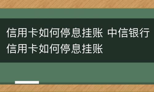 信用卡如何停息挂账 中信银行信用卡如何停息挂账