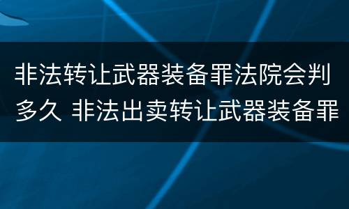 非法转让武器装备罪法院会判多久 非法出卖转让武器装备罪