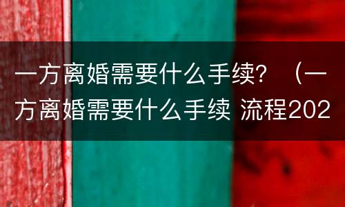 一方离婚需要什么手续？（一方离婚需要什么手续 流程2021）