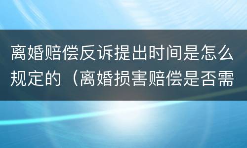离婚赔偿反诉提出时间是怎么规定的（离婚损害赔偿是否需要提出反诉）