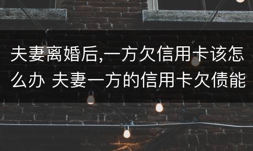 夫妻离婚后,一方欠信用卡该怎么办 夫妻一方的信用卡欠债能离婚门吗?