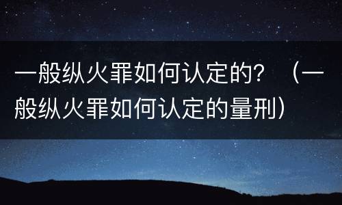 一般纵火罪如何认定的？（一般纵火罪如何认定的量刑）