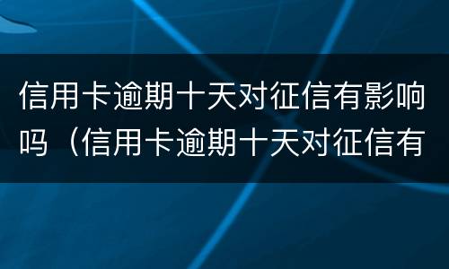 信用卡逾期十天对征信有影响吗（信用卡逾期十天对征信有影响吗知乎）