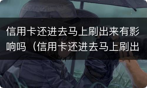 信用卡还进去马上刷出来有影响吗（信用卡还进去马上刷出来有影响吗怎么办）