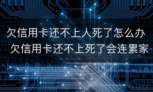 欠信用卡还不上人死了怎么办 欠信用卡还不上死了会连累家人吗