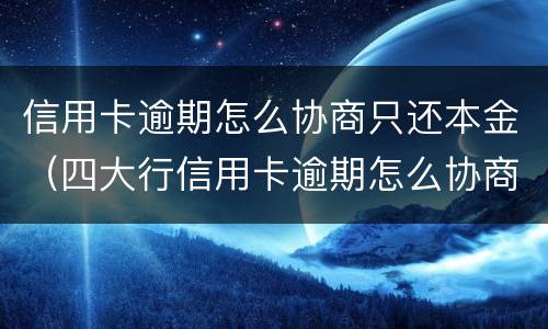 信用卡逾期怎么协商只还本金（四大行信用卡逾期怎么协商只还本金）