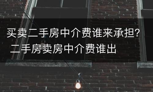 买卖二手房中介费谁来承担？ 二手房卖房中介费谁出