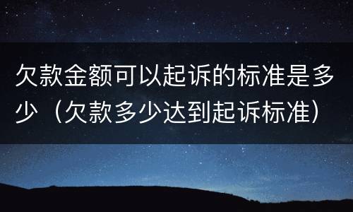 欠款金额可以起诉的标准是多少（欠款多少达到起诉标准）