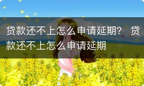 贷款还不上怎么申请延期？ 贷款还不上怎么申请延期