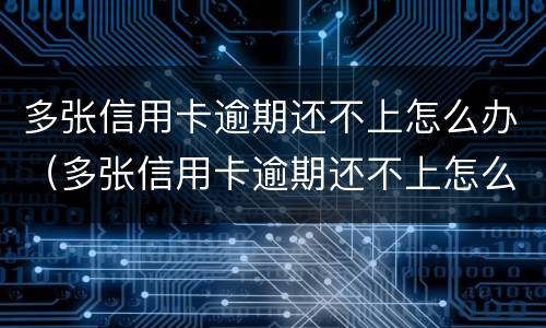 多张信用卡逾期还不上怎么办（多张信用卡逾期还不上怎么办名下有房产办）
