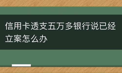 信用卡透支五万多银行说已经立案怎么办