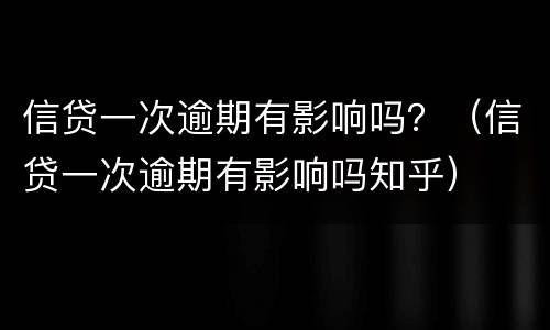 信贷一次逾期有影响吗？（信贷一次逾期有影响吗知乎）