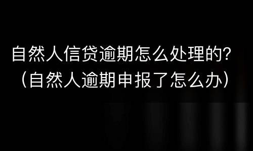 自然人信贷逾期怎么处理的？（自然人逾期申报了怎么办）