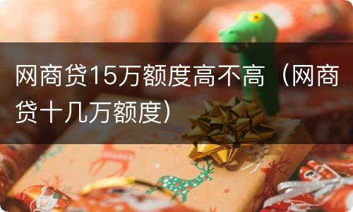 网商贷15万额度高不高（网商贷十几万额度）