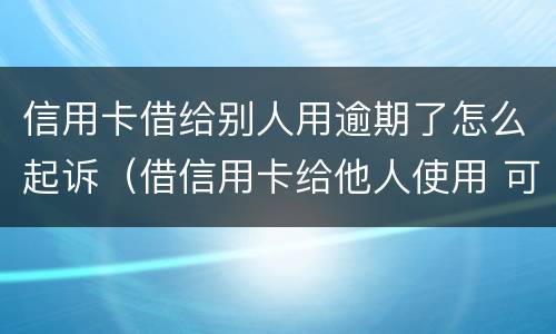 信用卡借给别人用逾期了怎么起诉（借信用卡给他人使用 可以起诉吗）
