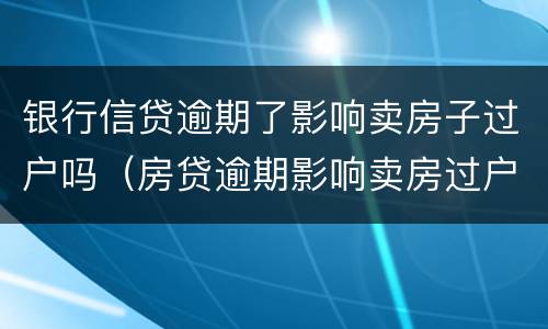银行信贷逾期了影响卖房子过户吗（房贷逾期影响卖房过户吗）