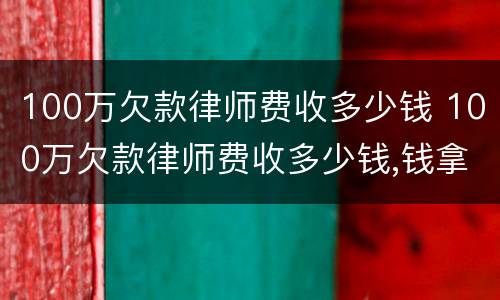 100万欠款律师费收多少钱 100万欠款律师费收多少钱,钱拿不回来也要给嘛