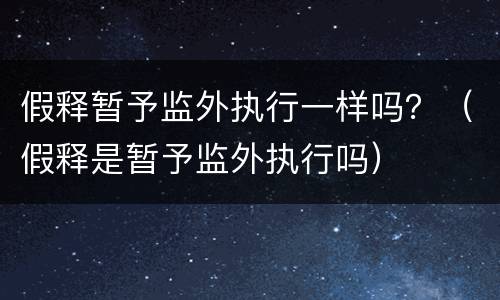 假释暂予监外执行一样吗？（假释是暂予监外执行吗）