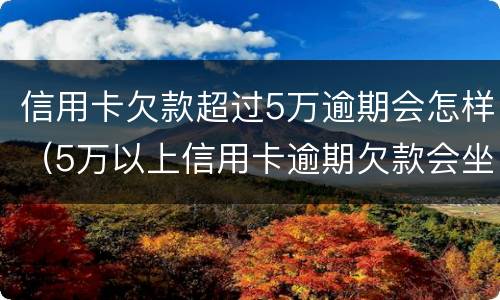 信用卡欠款超过5万逾期会怎样（5万以上信用卡逾期欠款会坐牢吗）