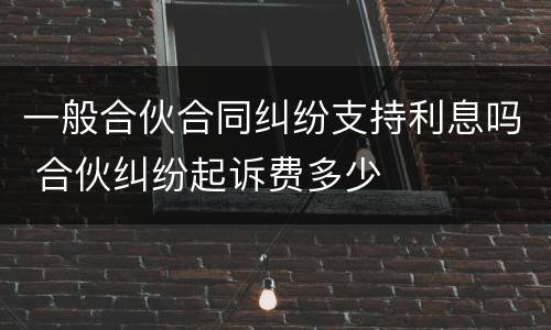 一般合伙合同纠纷支持利息吗 合伙纠纷起诉费多少