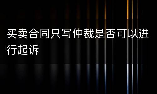 买卖合同只写仲裁是否可以进行起诉