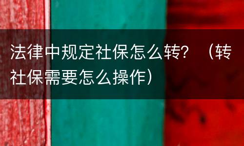 法律中规定社保怎么转？（转社保需要怎么操作）