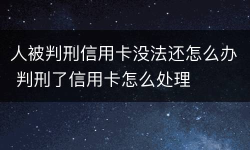 人被判刑信用卡没法还怎么办 判刑了信用卡怎么处理