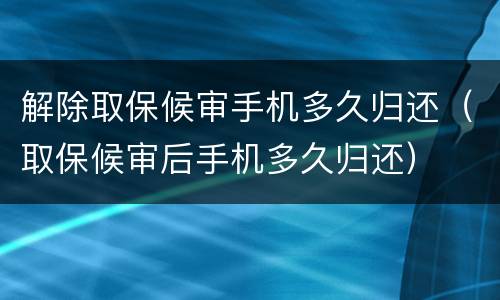 解除取保候审手机多久归还（取保候审后手机多久归还）
