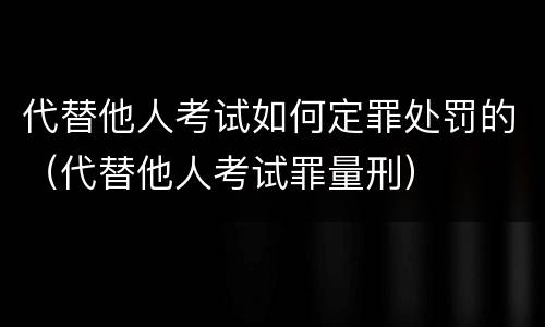 代替他人考试如何定罪处罚的（代替他人考试罪量刑）