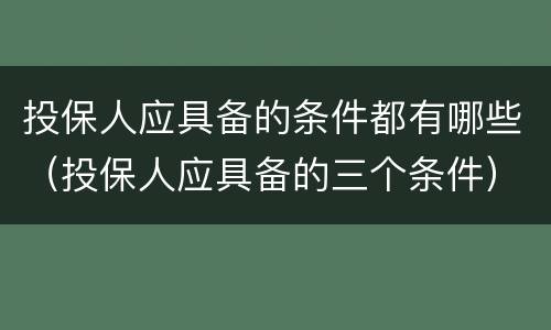 投保人应具备的条件都有哪些（投保人应具备的三个条件）