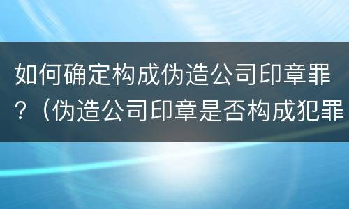 如何确定构成伪造公司印章罪?（伪造公司印章是否构成犯罪）