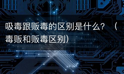 吸毒跟贩毒的区别是什么？（毒贩和贩毒区别）