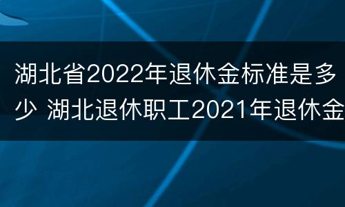 湖北省2022年退休金标准是多少 湖北退休职工2021年退休金