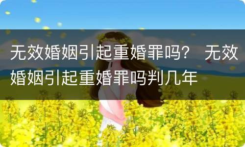 无效婚姻引起重婚罪吗？ 无效婚姻引起重婚罪吗判几年