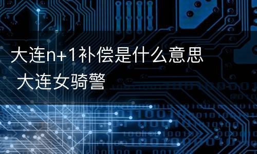 大连n+1补偿是什么意思 大连女骑警