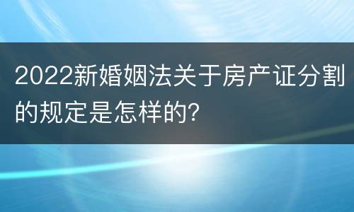 2022新婚姻法关于房产证分割的规定是怎样的？
