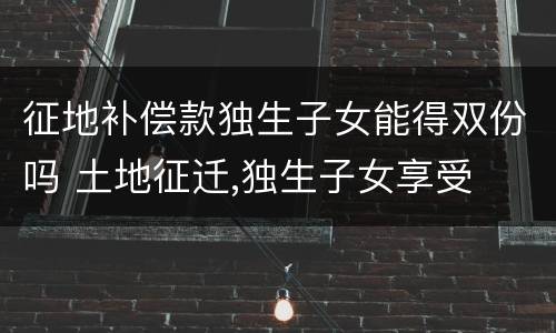征地补偿款独生子女能得双份吗 土地征迁,独生子女享受