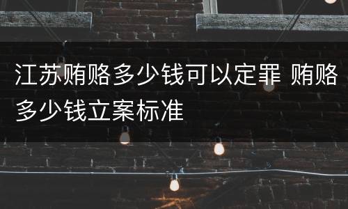 江苏贿赂多少钱可以定罪 贿赂多少钱立案标准