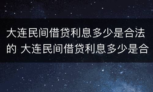 大连民间借贷利息多少是合法的 大连民间借贷利息多少是合法的呢