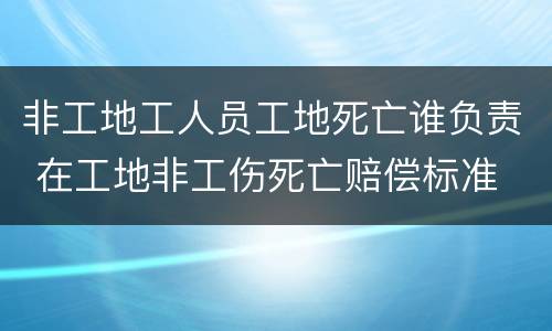 非工地工人员工地死亡谁负责 在工地非工伤死亡赔偿标准